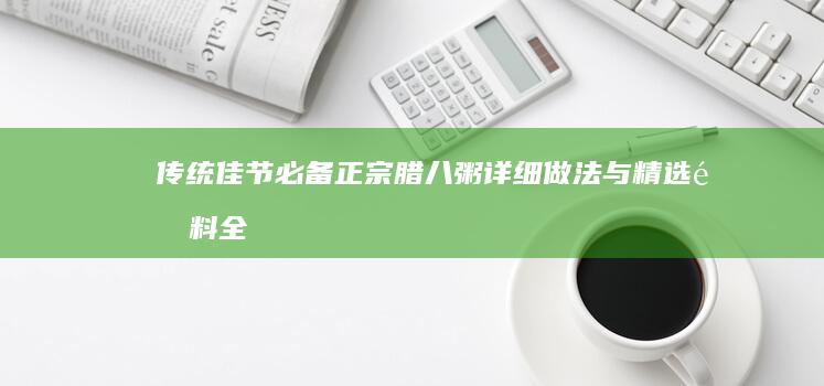 传统佳节必备：正宗腊八粥详细做法与精选配料全解析